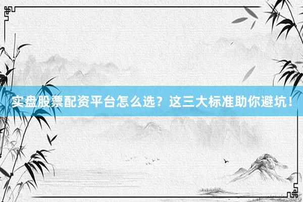 实盘股票配资平台怎么选？这三大标准助你避坑！