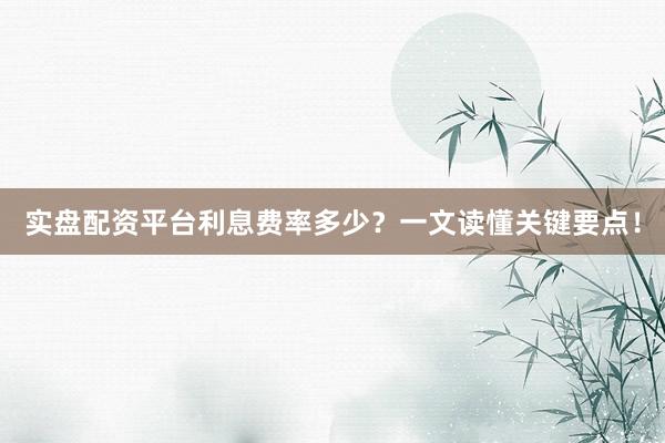 实盘配资平台利息费率多少？一文读懂关键要点！