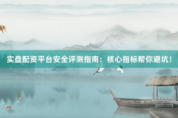 实盘配资平台安全评测指南：核心指标帮你避坑！