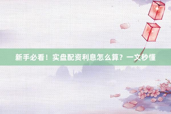 新手必看！实盘配资利息怎么算？一文秒懂