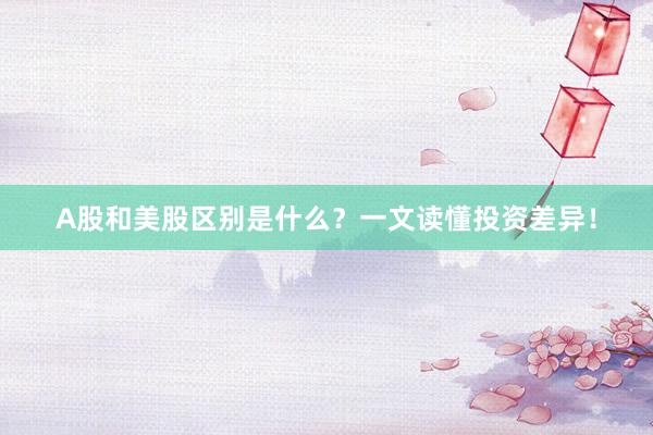 A股和美股区别是什么？一文读懂投资差异！