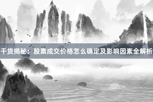干货揭秘：股票成交价格怎么确定及影响因素全解析