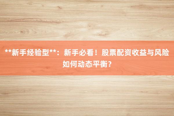**新手经验型**:新手必看!股票配资收益与风险如何动态平衡?