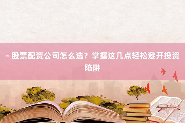 - 股票配资公司怎么选？掌握这几点轻松避开投资陷阱