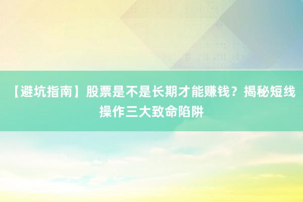 【避坑指南】股票是不是长期才能赚钱？揭秘短线操作三大致命陷阱