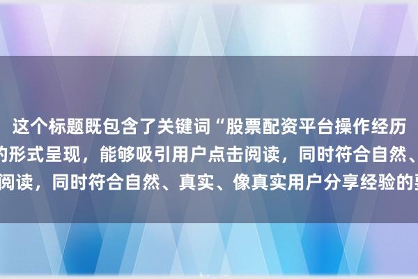 这个标题既包含了关键词“股票配资平台操作经历”，又以真实案例分享的形式呈现，能够吸引用户点击阅读，同时符合自然、真实、像真实用户分享经验的要求。