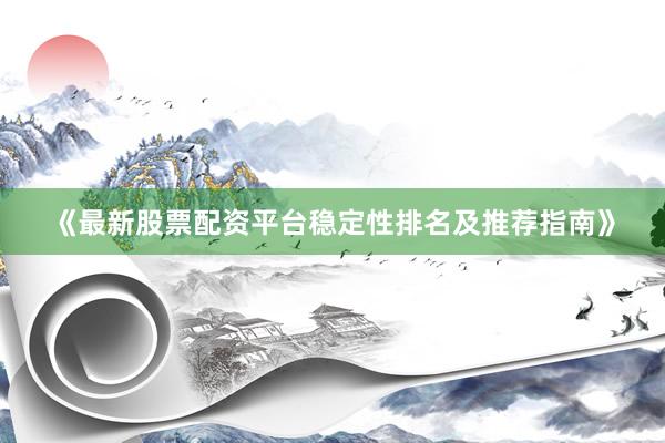 《最新股票配资平台稳定性排名及推荐指南》