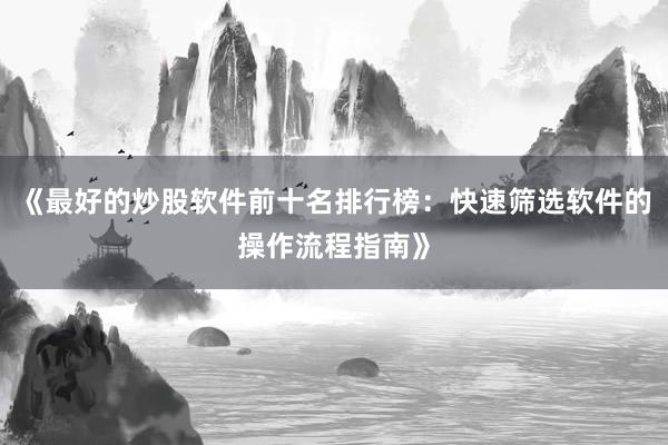 《最好的炒股软件前十名排行榜：快速筛选软件的操作流程指南》