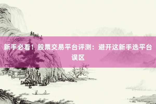 新手必看！股票交易平台评测：避开这新手选平台误区