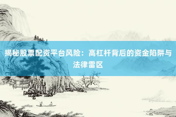揭秘股票配资平台风险：高杠杆背后的资金陷阱与法律雷区