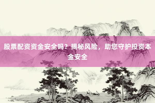 股票配资资金安全吗？揭秘风险，助您守护投资本金安全
