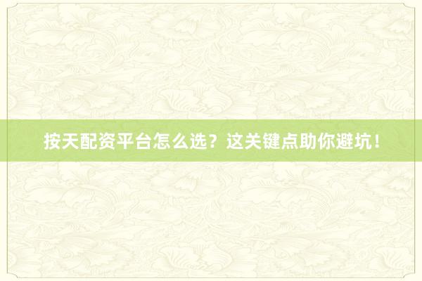 按天配资平台怎么选？这关键点助你避坑！