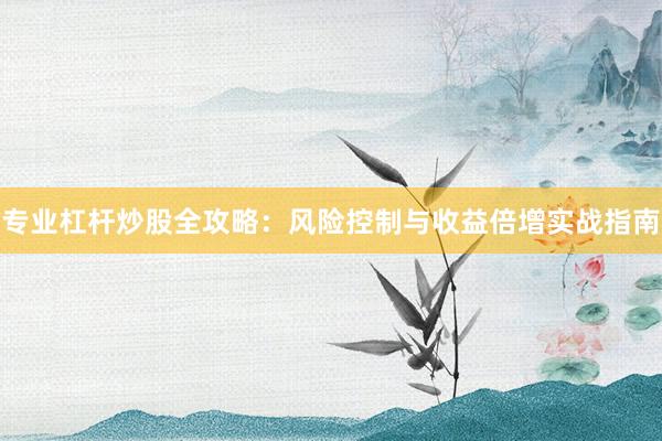 专业杠杆炒股全攻略：风险控制与收益倍增实战指南