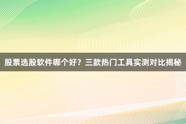 股票选股软件哪个好？三款热门工具实测对比揭秘