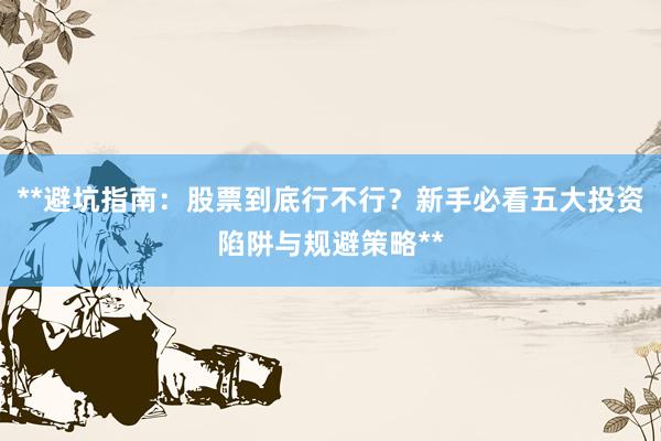 **避坑指南：股票到底行不行？新手必看五大投资陷阱与规避策略**