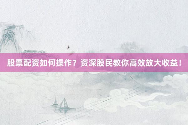 股票配资如何操作？资深股民教你高效放大收益！