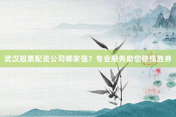 武汉股票配资公司哪家强？专业服务助您稳操胜券