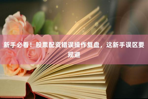 新手必看！股票配资错误操作复盘，这新手误区要规避