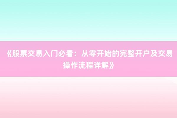《股票交易入门必看：从零开始的完整开户及交易操作流程详解》