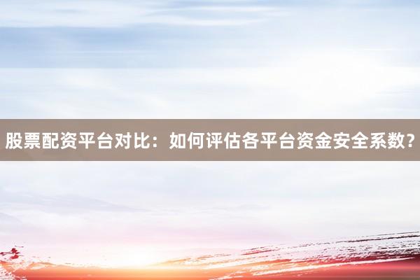 股票配资平台对比：如何评估各平台资金安全系数？