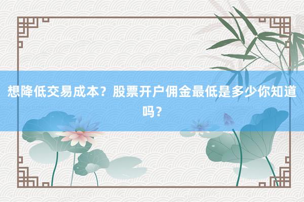 想降低交易成本？股票开户佣金最低是多少你知道吗？