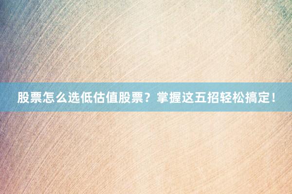 股票怎么选低估值股票？掌握这五招轻松搞定！