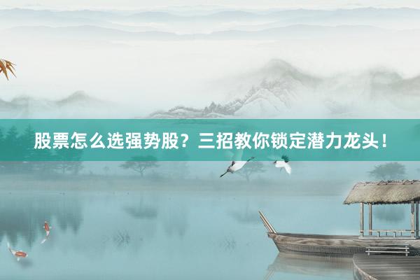 股票怎么选强势股？三招教你锁定潜力龙头！