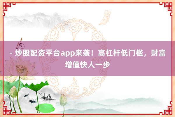 - 炒股配资平台app来袭！高杠杆低门槛，财富增值快人一步