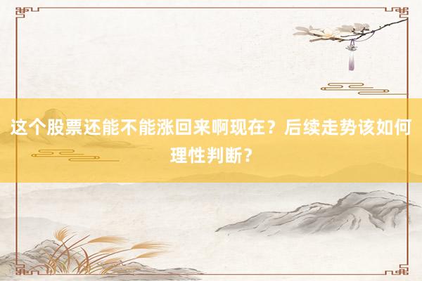 这个股票还能不能涨回来啊现在？后续走势该如何理性判断？