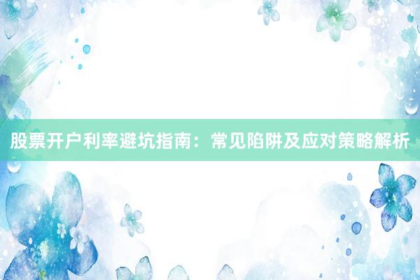 股票开户利率避坑指南:常见陷阱及应对策略解析