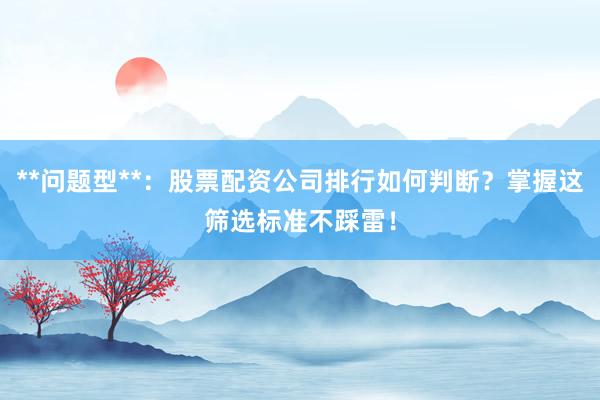 **问题型**:股票配资公司排行如何判断?掌握这筛选标准不踩雷!