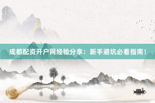 成都配资开户网经验分享:新手避坑必看指南!