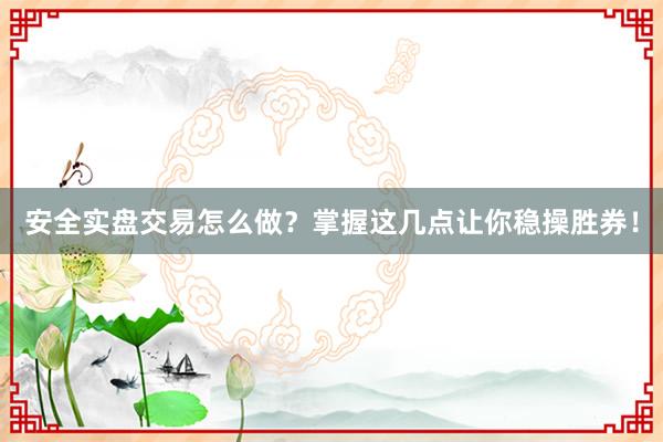 安全实盘交易怎么做？掌握这几点让你稳操胜券！