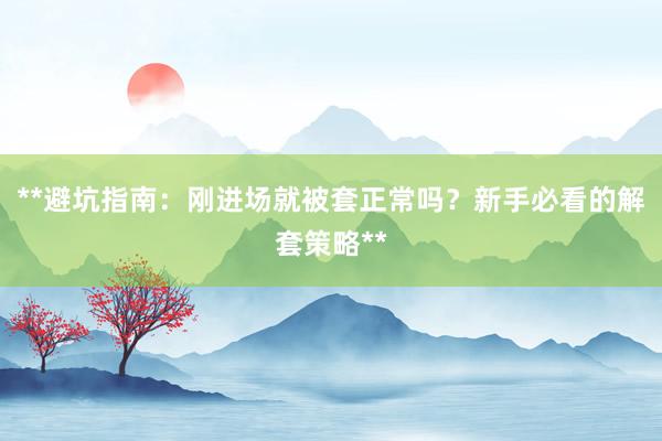 **避坑指南:刚进场就被套正常吗?新手必看的解套策略**