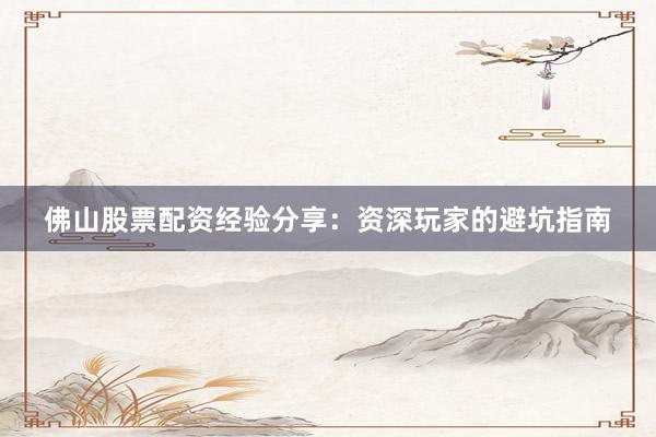 佛山股票配资经验分享:资深玩家的避坑指南