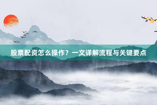 股票配资怎么操作?一文详解流程与关键要点