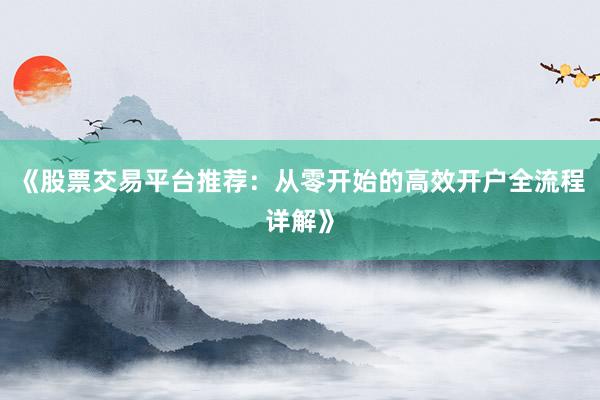 《股票交易平台推荐:从零开始的高效开户全流程详解》