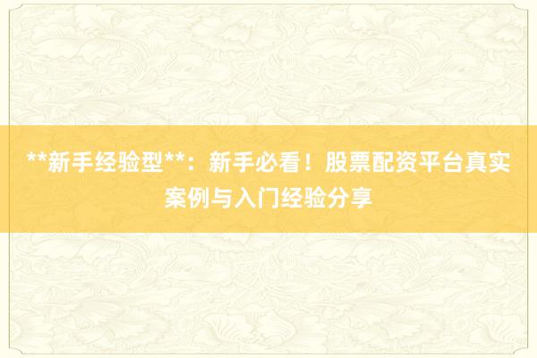 **新手经验型**:新手必看!股票配资平台真实案例与入门经验分享
