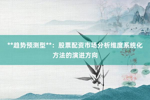 **趋势预测型**:股票配资市场分析维度系统化方法的演进方向