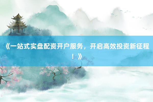《一站式实盘配资开户服务,开启高效投资新征程!》