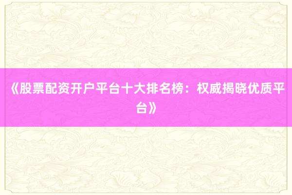 《股票配资开户平台十大排名榜:权威揭晓优质平台》