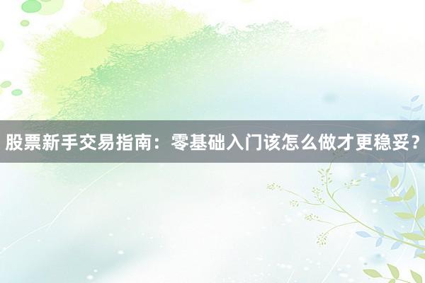 股票新手交易指南:零基础入门该怎么做才更稳妥?