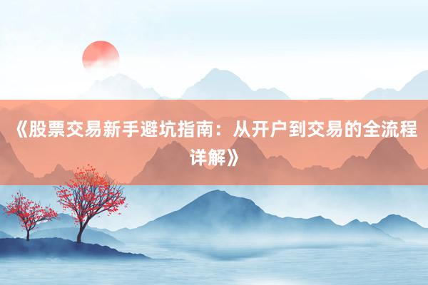 《股票交易新手避坑指南:从开户到交易的全流程详解》