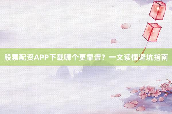 股票配资APP下载哪个更靠谱?一文读懂避坑指南