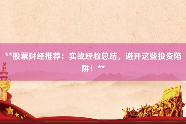 **股票财经推荐:实战经验总结,避开这些投资陷阱!**