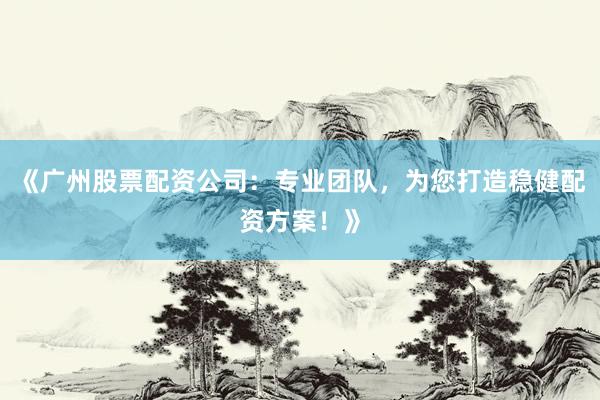 《广州股票配资公司:专业团队,为您打造稳健配资方案!》