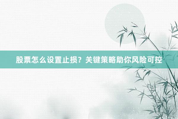 股票怎么设置止损?关键策略助你风险可控
