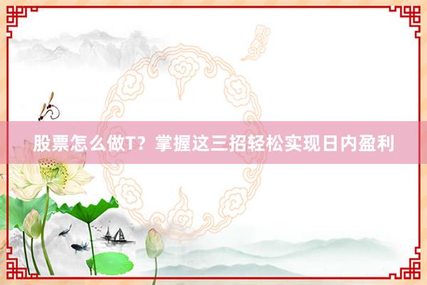 股票怎么做T?掌握这三招轻松实现日内盈利