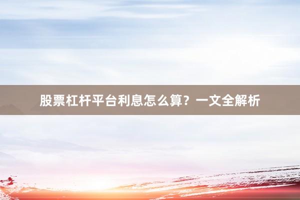 股票杠杆平台利息怎么算?一文全解析