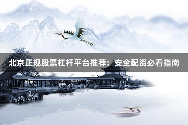 北京正规股票杠杆平台推荐:安全配资必看指南